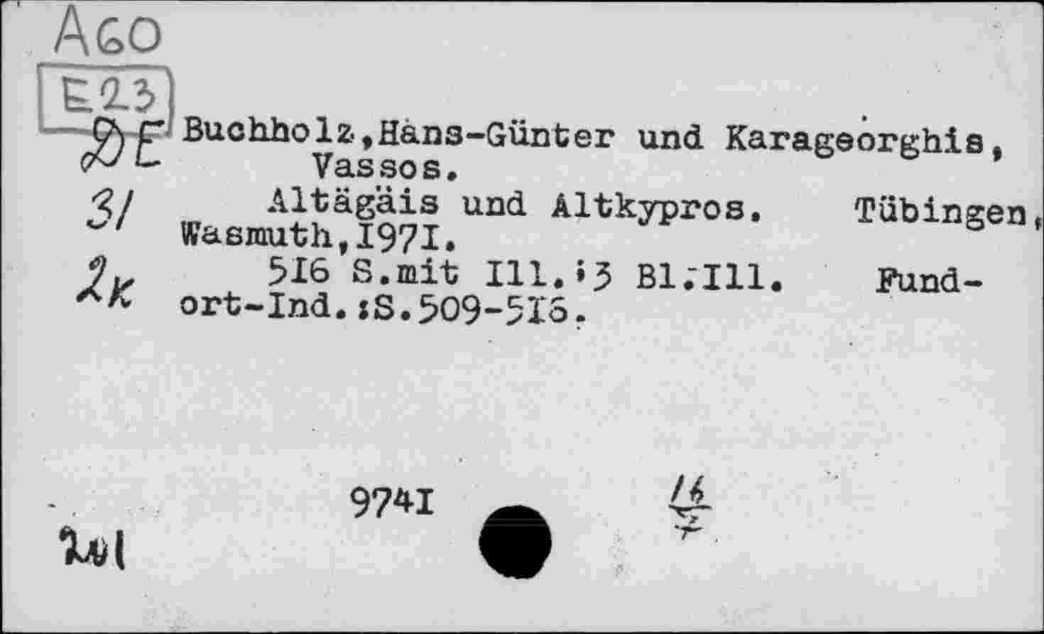 ﻿A so
Ге 2-5)
F~ Buchholz,Hàns-Günter und Karageorghis, V3LS so s •
5/
Altägäis und Altkypros» Wasrauth,I97l,
516 S.mit Ill.iJ Bl.'Ill. ort-Ind.jS.509-516.
Tübingen,
Fund-
U(
9741